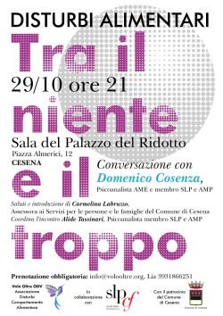 Stasera, Venerd&igrave; 29 ottobre, alle ore 21, presso il Palazzo del Ridotto di Cesena, avr&agrave; luogo l'attesa conferenza sui disturbi alimentari, dal titolo "Tra il Niente e il Troppo" tenuta del dottor Domenico Cosenza, piscoanalista AME e membro SLP e AMP.  Prenotazione obbligatoria:&nbsp;info@volooltre.org